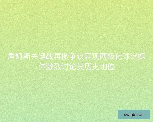 詹姆斯关键战再掀争议表现两极化球迷媒体激烈讨论其历史地位