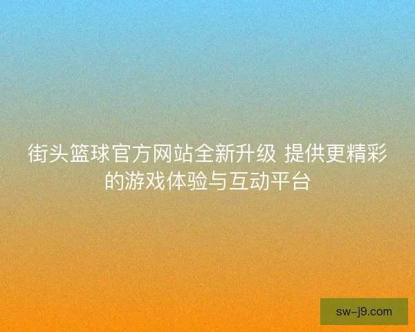 街头篮球官方网站全新升级 提供更精彩的游戏体验与互动平台
