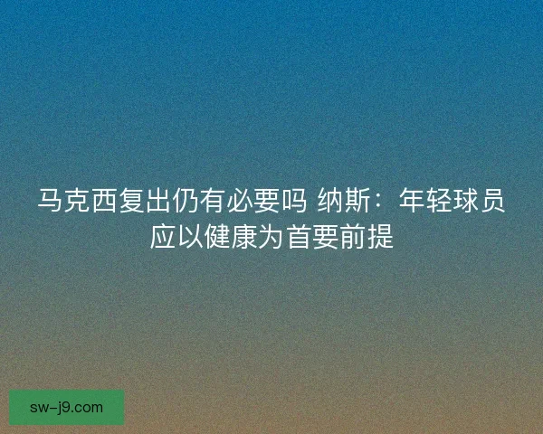 马克西复出仍有必要吗 纳斯：年轻球员应以健康为首要前提